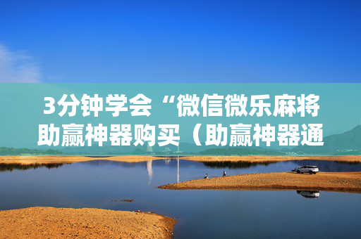 3分钟学会“微信微乐麻将助赢神器购买（助赢神器通用版）