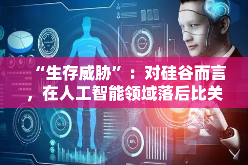 “生存威胁”：对硅谷而言，在人工智能领域落后比关税更可怕