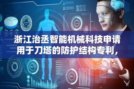 浙江治丞智能机械科技申请用于刀塔的防护结构专利，提供一种用于刀塔的防护结构