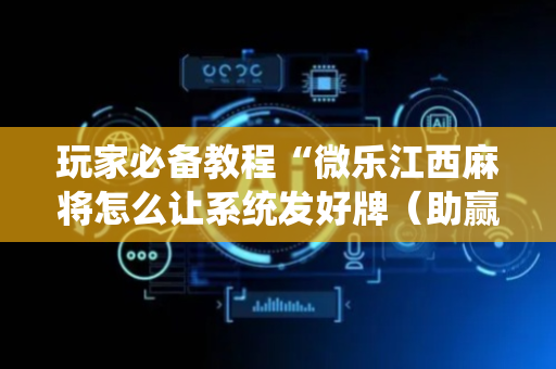 玩家必备教程“微乐江西麻将怎么让系统发好牌（助赢神器通用版）