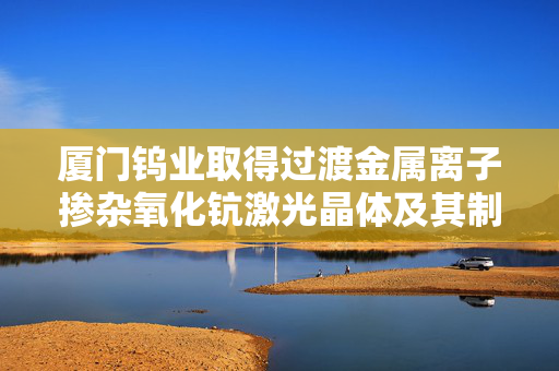 厦门钨业取得过渡金属离子掺杂氧化钪激光晶体及其制备方法专利