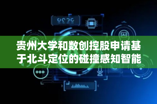 贵州大学和数创控股申请基于北斗定位的碰撞感知智能护栏系统及方法专利，实现对道路护栏碰撞状态的高精度实时感知与智能预警
