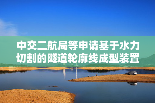 中交二航局等申请基于水力切割的隧道轮廓线成型装置专利，解决钻爆法施工易诱发掌子面失稳垮塌以及超欠挖的问题