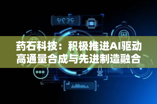 药石科技：积极推进AI驱动高通量合成与先进制造融合
