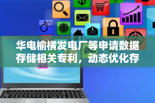 华电榆横发电厂等申请数据存储相关专利，动态优化存储结构