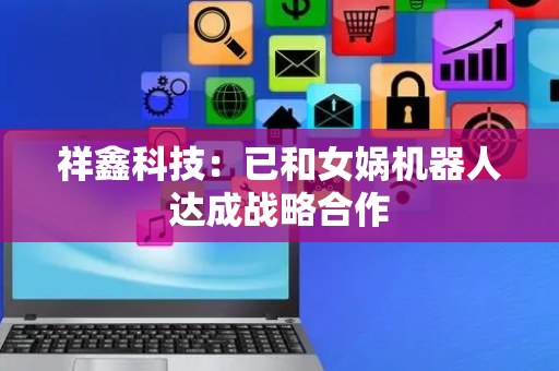 祥鑫科技：已和女娲机器人达成战略合作