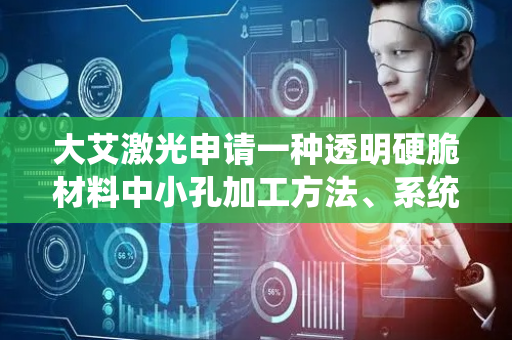 大艾激光申请一种透明硬脆材料中小孔加工方法、系统及智能终端专利，提高了激光打孔的稳定性