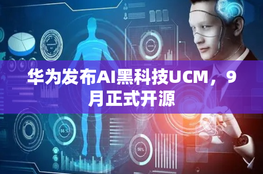 华为发布AI黑科技UCM，9月正式开源