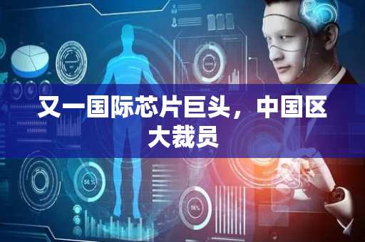 又一国际芯片巨头，中国区大裁员