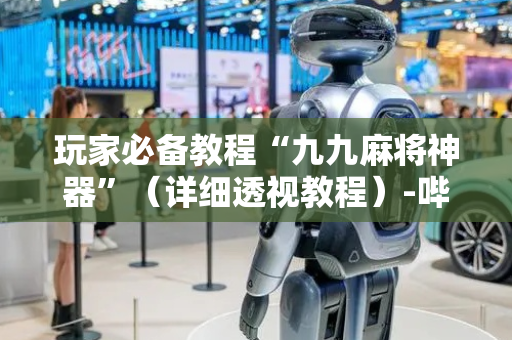 玩家必备教程“九九麻将神器”（详细透视教程）-哔哩哔哩