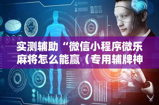 实测辅助“微信小程序微乐麻将怎么能赢（专用辅牌神器免安装）