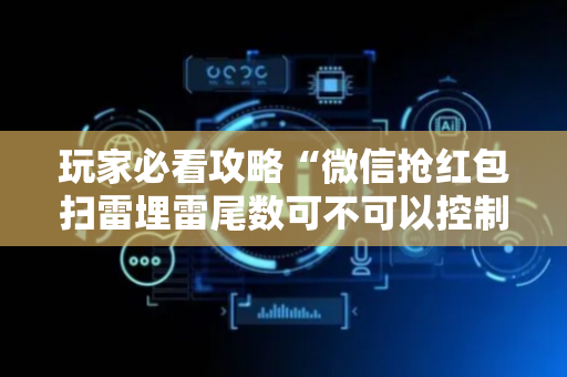 玩家必看攻略“微信抢红包扫雷埋雷尾数可不可以控制”（详细透视教程）-哔哩哔哩