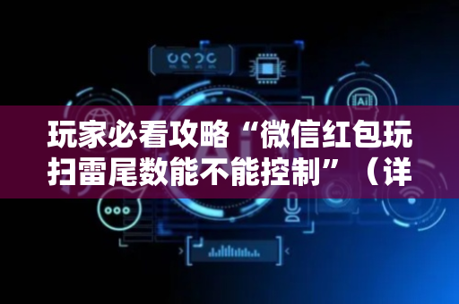 玩家必看攻略“微信红包玩扫雷尾数能不能控制”（详细透视教程）-哔哩哔哩