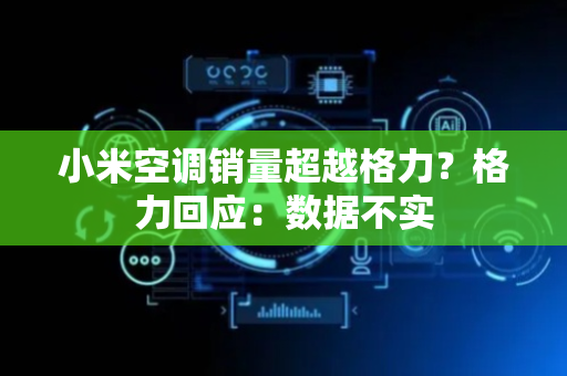 小米空调销量超越格力？格力回应：数据不实