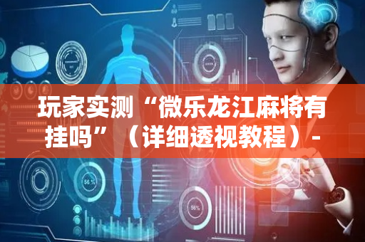 玩家实测“微乐龙江麻将有挂吗”（详细透视教程）-哔哩哔哩