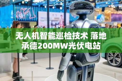 无人机智能巡检技术 落地承德200MW光伏电站