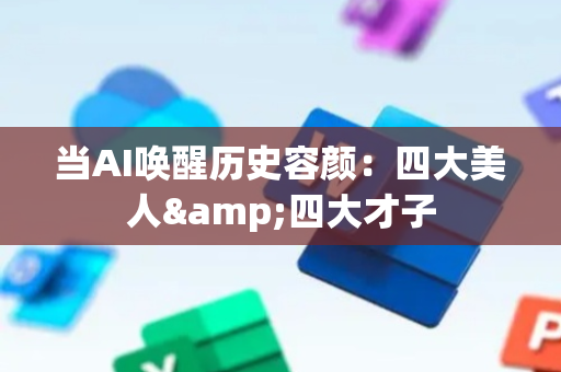 当AI唤醒历史容颜：四大美人&四大才子