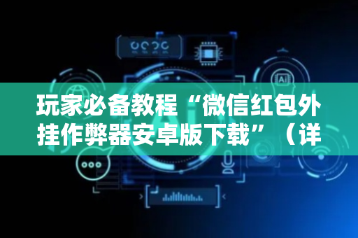 玩家必备教程“微信红包外挂作弊器安卓版下载”（详细透视教程）-哔哩哔哩