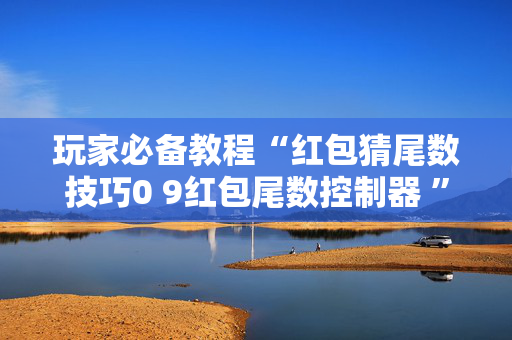 玩家必备教程“红包猜尾数技巧0 9红包尾数控制器 ”（详细透视教程）-哔哩哔哩