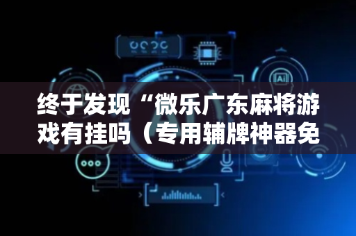 终于发现“微乐广东麻将游戏有挂吗（专用辅牌神器免安装）