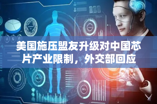 美国施压盟友升级对中国芯片产业限制，外交部回应