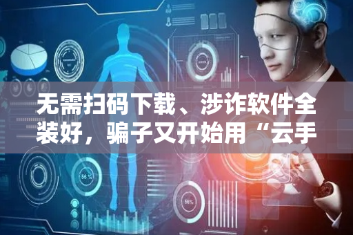 无需扫码下载、涉诈软件全装好，骗子又开始用“云手机”诈骗了