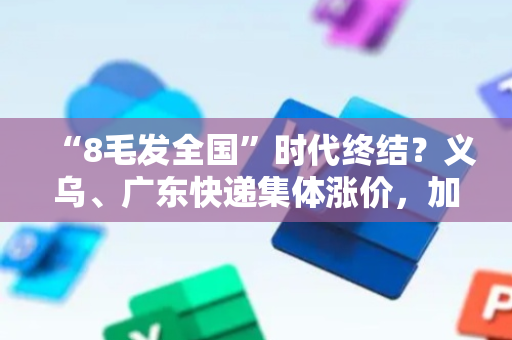 “8毛发全国”时代终结？义乌、广东快递集体涨价，加盟商：“这次是来真的了”