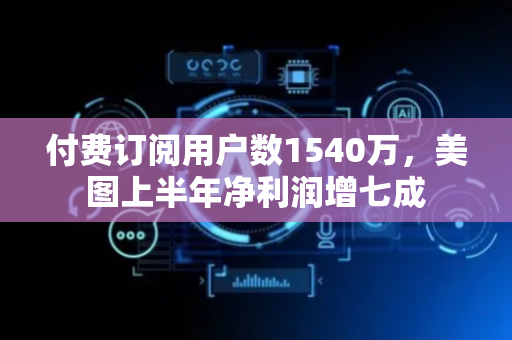 付费订阅用户数1540万，美图上半年净利润增七成