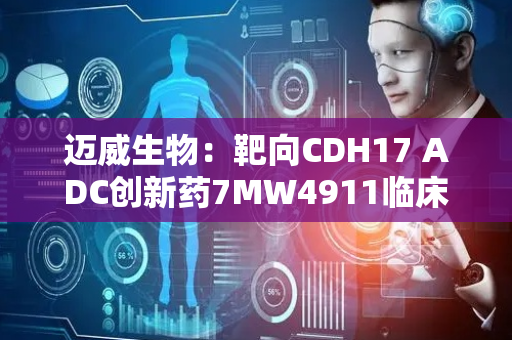 迈威生物：靶向CDH17 ADC创新药7MW4911临床试验申请获美国FDA许可