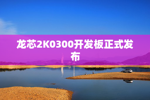 龙芯2K0300开发板正式发布