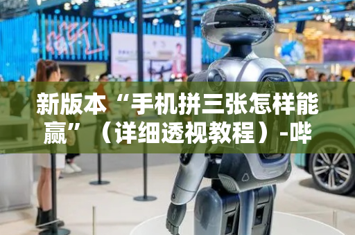 新版本“手机拼三张怎样能赢”（详细透视教程）-哔哩哔哩