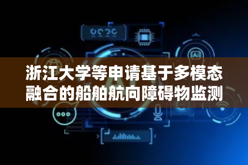 浙江大学等申请基于多模态融合的船舶航向障碍物监测及避碰方法专利，提高船舶行驶安全性