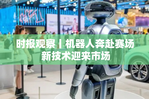 时报观察丨机器人奔赴赛场 新技术迎来市场