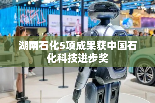 湖南石化5项成果获中国石化科技进步奖
