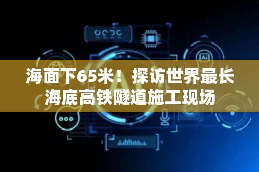 海面下65米！探访世界最长海底高铁隧道施工现场