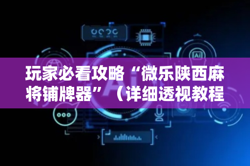 玩家必看攻略“微乐陕西麻将铺牌器”（详细透视教程）-哔哩哔哩
