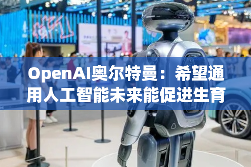 OpenAI奥尔特曼：希望通用人工智能未来能促进生育率增长