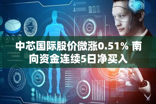 中芯国际股价微涨0.51% 南向资金连续5日净买入