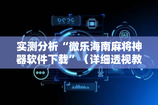 实测分析“微乐海南麻将神器软件下载”（详细透视教程）-哔哩哔哩