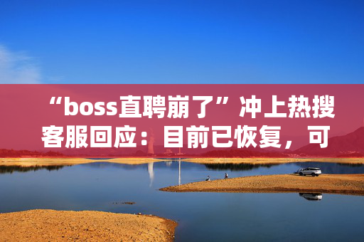 “boss直聘崩了”冲上热搜 客服回应：目前已恢复，可正常使用