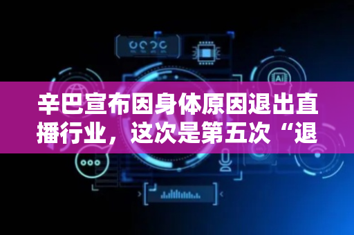 辛巴宣布因身体原因退出直播行业，这次是第五次“退网”发言