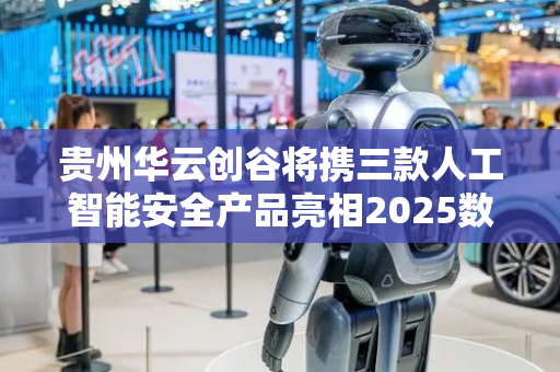 贵州华云创谷将携三款人工智能安全产品亮相2025数博会