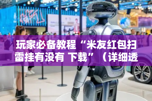 玩家必备教程“米友红包扫雷挂有没有 下载”（详细透视教程）-哔哩哔哩