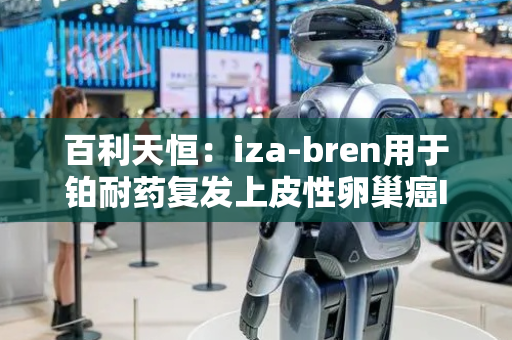 百利天恒：iza-bren用于铂耐药复发上皮性卵巢癌III期临床试验完成首例受试者入组