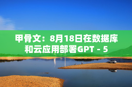甲骨文：8月18日在数据库和云应用部署GPT - 5