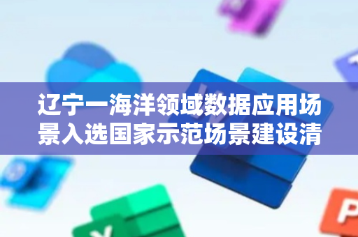 辽宁一海洋领域数据应用场景入选国家示范场景建设清单