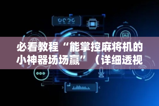 必看教程“能掌控麻将机的小神器场场赢”（详细透视教程）-哔哩哔哩