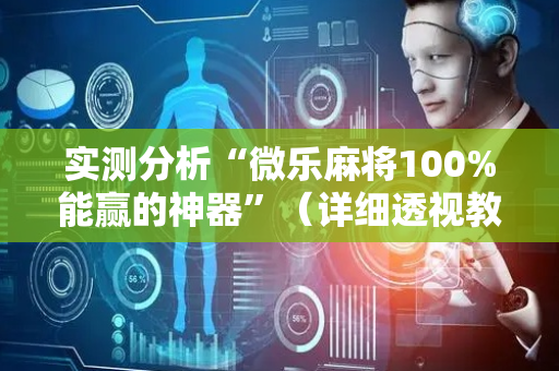 实测分析“微乐麻将100%能赢的神器”（详细透视教程）-哔哩哔哩