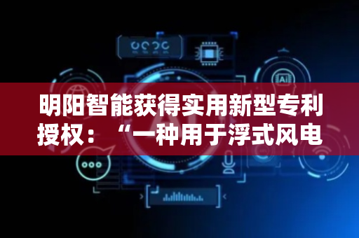 明阳智能获得实用新型专利授权：“一种用于浮式风电混凝土基础预制件内部施工的移动工装”