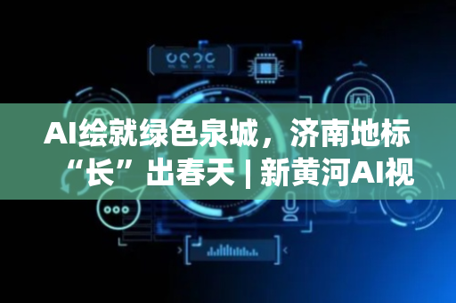 AI绘就绿色泉城，济南地标“长”出春天 | 新黄河AI视频